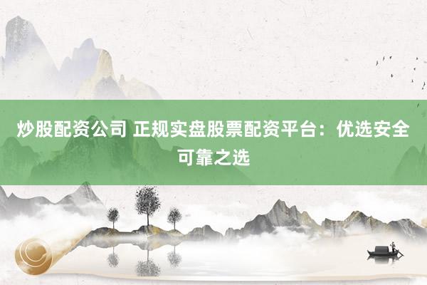 炒股配资公司 正规实盘股票配资平台：优选安全可靠之选