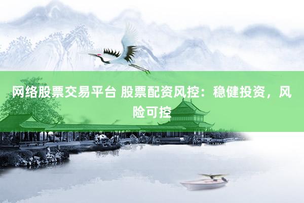 网络股票交易平台 股票配资风控：稳健投资，风险可控