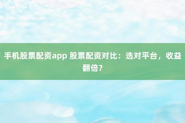 手机股票配资app 股票配资对比：选对平台，收益翻倍？