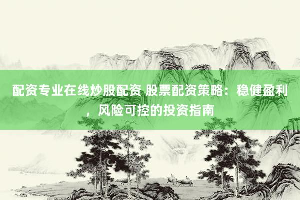 配资专业在线炒股配资 股票配资策略：稳健盈利，风险可控的投资指南