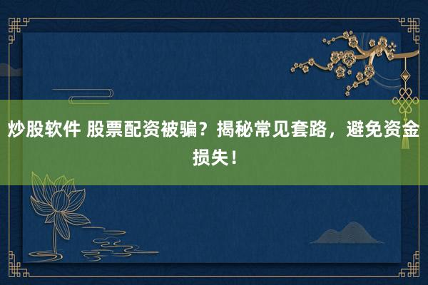 炒股软件 股票配资被骗？揭秘常见套路，避免资金损失！