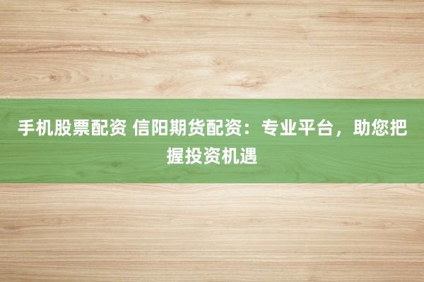 手机股票配资 信阳期货配资：专业平台，助您把握投资机遇