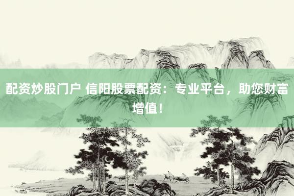 配资炒股门户 信阳股票配资：专业平台，助您财富增值！