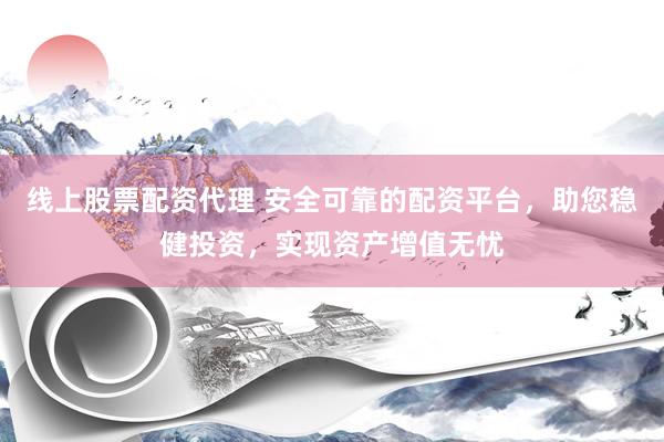 线上股票配资代理 安全可靠的配资平台，助您稳健投资，实现资产增值无忧