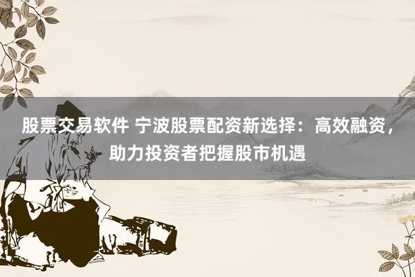 股票交易软件 宁波股票配资新选择：高效融资，助力投资者把握股市机遇