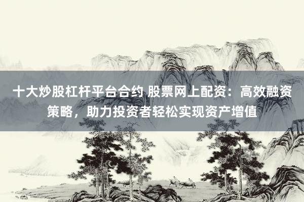 十大炒股杠杆平台合约 股票网上配资：高效融资策略，助力投资者轻松实现资产增值