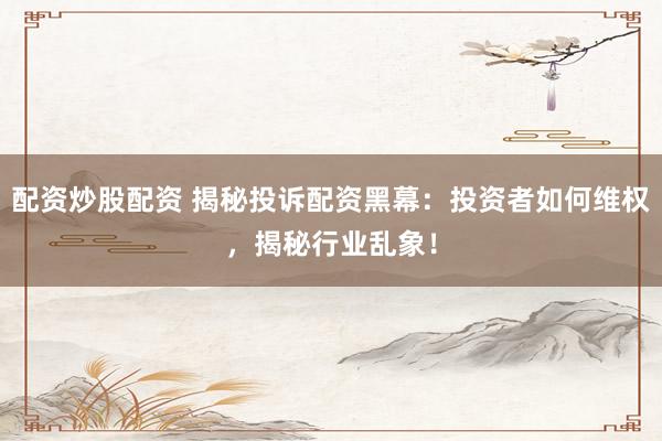 配资炒股配资 揭秘投诉配资黑幕：投资者如何维权，揭秘行业乱象！