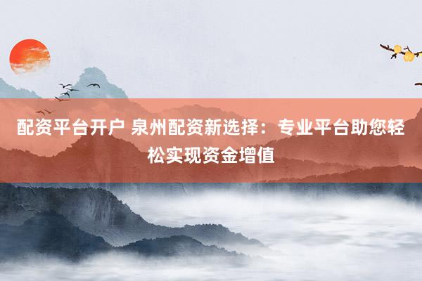 配资平台开户 泉州配资新选择：专业平台助您轻松实现资金增值