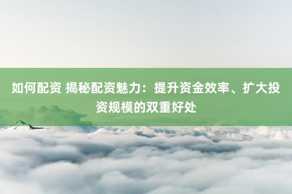 如何配资 揭秘配资魅力：提升资金效率、扩大投资规模的双重好处