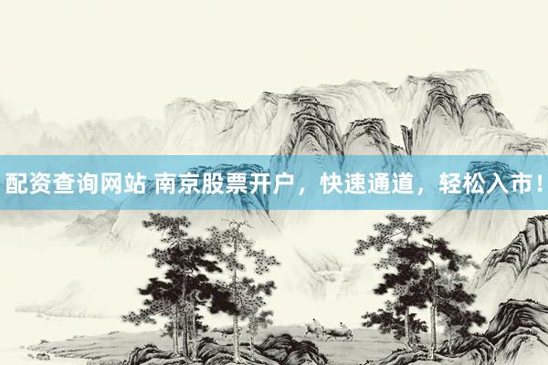 配资查询网站 南京股票开户，快速通道，轻松入市！