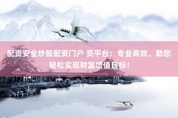 配资安全炒股配资门户 资平台：专业高效，助您轻松实现财富增值目标！