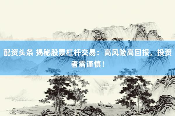 配资头条 揭秘股票杠杆交易：高风险高回报，投资者需谨慎！