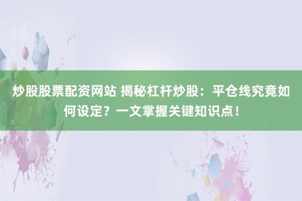 炒股股票配资网站 揭秘杠杆炒股：平仓线究竟如何设定？一文掌握关键知识点！