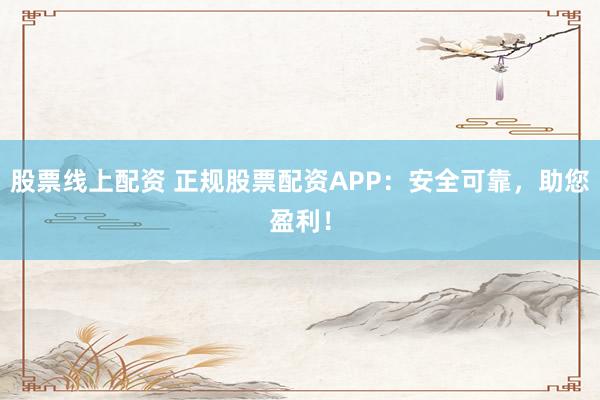 股票线上配资 正规股票配资APP：安全可靠，助您盈利！