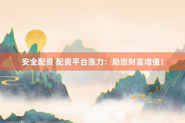 安全配资 配资平台涨力：助您财富增值！