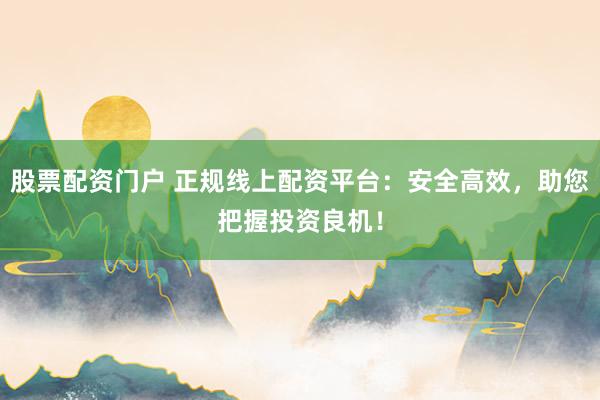 股票配资门户 正规线上配资平台：安全高效，助您把握投资良机！