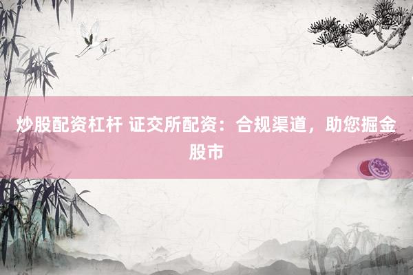 炒股配资杠杆 证交所配资：合规渠道，助您掘金股市