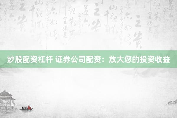 炒股配资杠杆 证券公司配资：放大您的投资收益