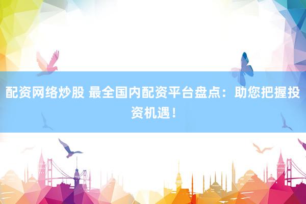 配资网络炒股 最全国内配资平台盘点：助您把握投资机遇！