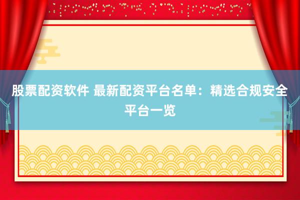 股票配资软件 最新配资平台名单：精选合规安全平台一览