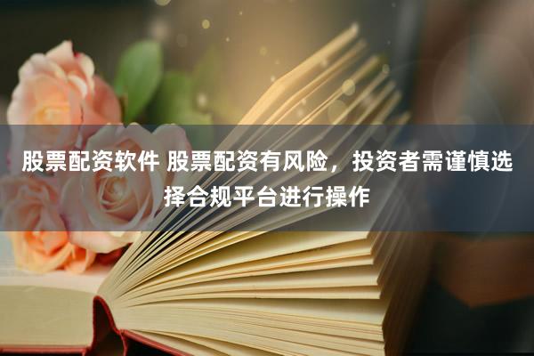 股票配资软件 股票配资有风险，投资者需谨慎选择合规平台进行操作
