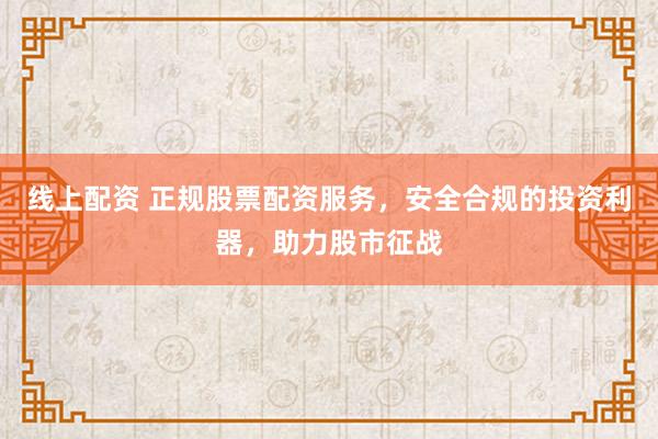 线上配资 正规股票配资服务，安全合规的投资利器，助力股市征战