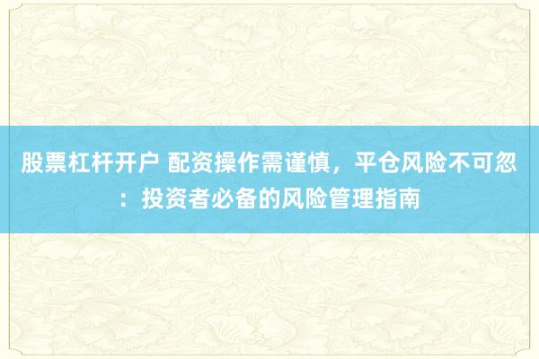 股票杠杆开户 配资操作需谨慎，平仓风险不可忽：投资者必备的风险管理指南