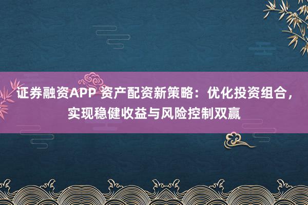 证券融资APP 资产配资新策略：优化投资组合，实现稳健收益与风险控制双赢