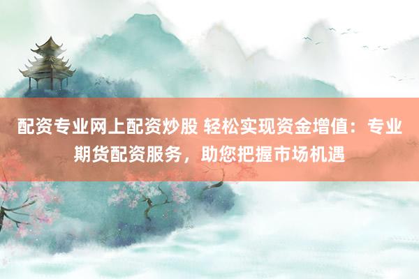 配资专业网上配资炒股 轻松实现资金增值：专业期货配资服务，助您把握市场机遇