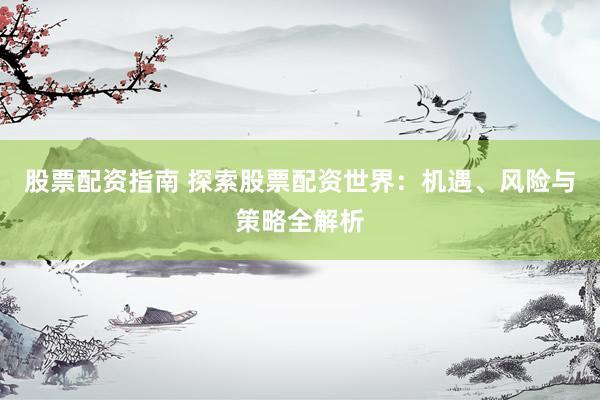 股票配资指南 探索股票配资世界：机遇、风险与策略全解析