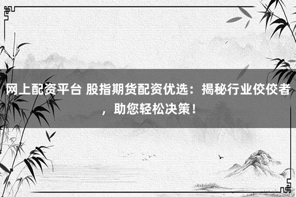 网上配资平台 股指期货配资优选：揭秘行业佼佼者，助您轻松决策！