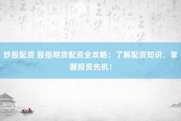 炒股配资 股指期货配资全攻略：了解配资知识，掌握投资先机！