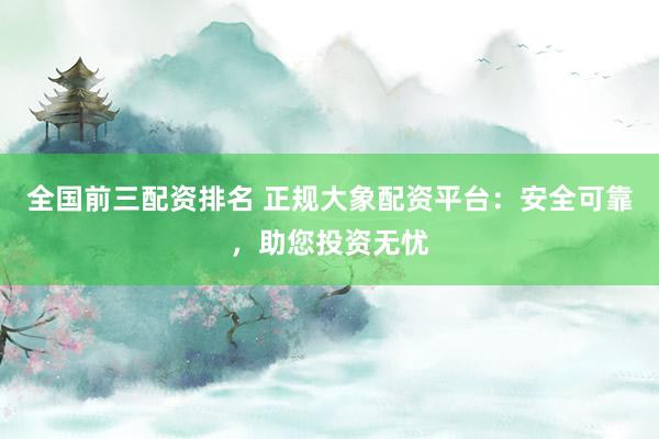 全国前三配资排名 正规大象配资平台：安全可靠，助您投资无忧