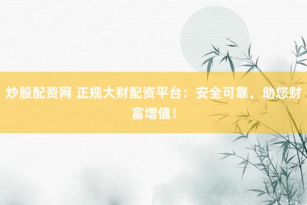 炒股配资网 正规大财配资平台：安全可靠，助您财富增值！