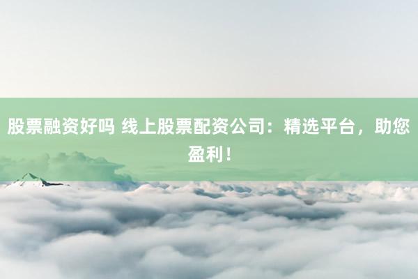 股票融资好吗 线上股票配资公司：精选平台，助您盈利！