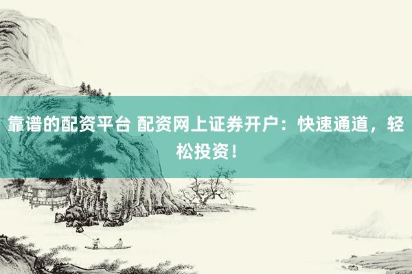 靠谱的配资平台 配资网上证券开户：快速通道，轻松投资！