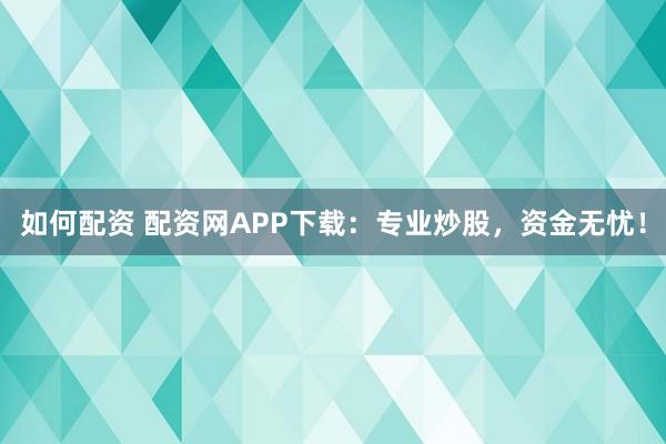 如何配资 配资网APP下载：专业炒股，资金无忧！