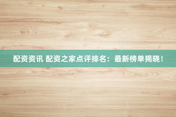 配资资讯 配资之家点评排名：最新榜单揭晓！