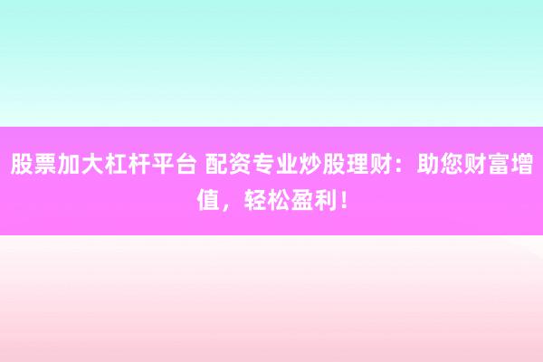 股票加大杠杆平台 配资专业炒股理财：助您财富增值，轻松盈利！