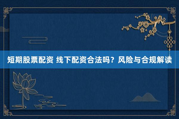 短期股票配资 线下配资合法吗？风险与合规解读
