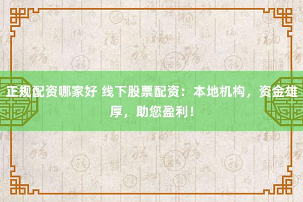 正规配资哪家好 线下股票配资：本地机构，资金雄厚，助您盈利！