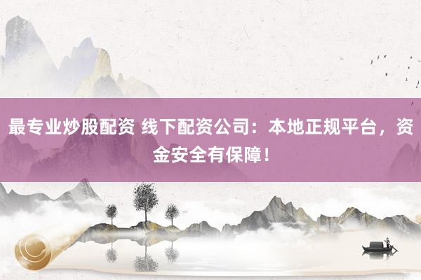 最专业炒股配资 线下配资公司：本地正规平台，资金安全有保障！