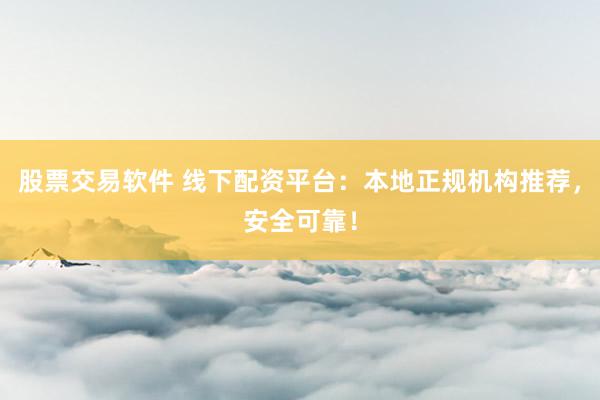 股票交易软件 线下配资平台：本地正规机构推荐，安全可靠！