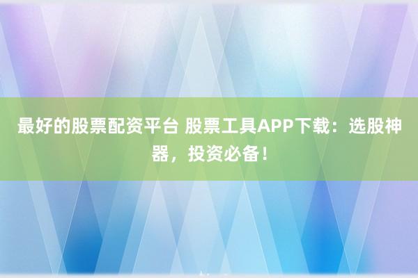 最好的股票配资平台 股票工具APP下载：选股神器，投资必备！