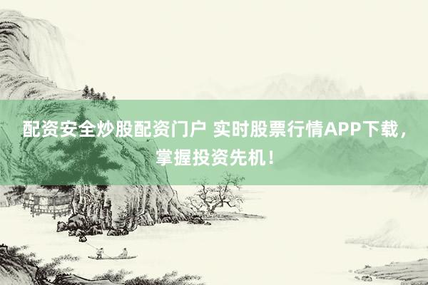 配资安全炒股配资门户 实时股票行情APP下载，掌握投资先机！