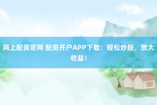 网上配资官网 配资开户APP下载：轻松炒股，放大收益！