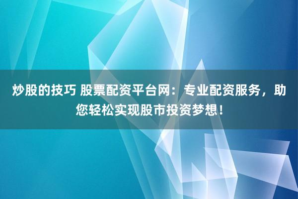 炒股的技巧 股票配资平台网：专业配资服务，助您轻松实现股市投资梦想！