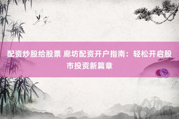 配资炒股给股票 廊坊配资开户指南：轻松开启股市投资新篇章