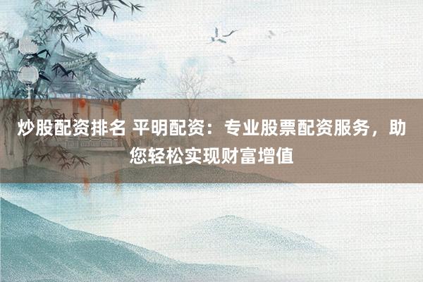 炒股配资排名 平明配资：专业股票配资服务，助您轻松实现财富增值