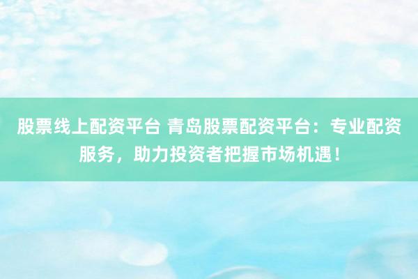 股票线上配资平台 青岛股票配资平台：专业配资服务，助力投资者把握市场机遇！